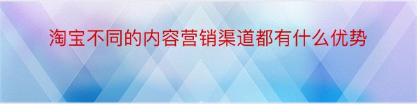 淘宝不同的内容营销渠道都有什么优势