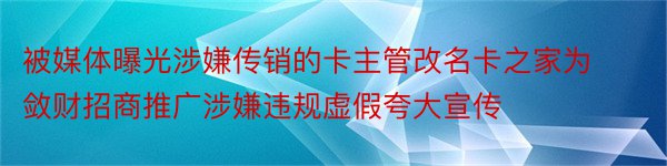 被媒体曝光涉嫌传销的卡主管改名卡之家为敛财招商推广涉嫌违规虚假夸大宣传