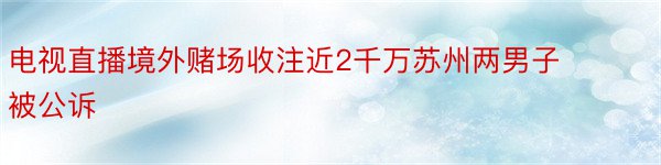 电视直播境外赌场收注近2千万苏州两男子被公诉