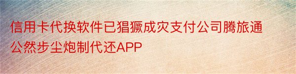 信用卡代换软件已猖獗成灾支付公司腾旅通公然步尘炮制代还APP