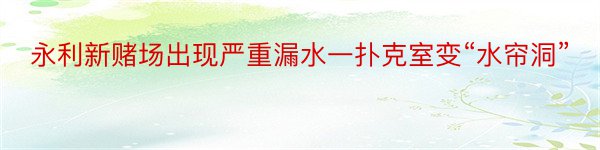 永利新赌场出现严重漏水一扑克室变“水帘洞”