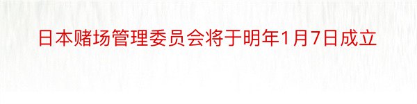 日本赌场管理委员会将于明年1月7日成立