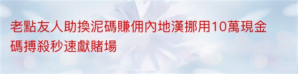 老點友人助換泥碼賺佣內地漢挪用10萬現金碼搏殺秒速獻賭場