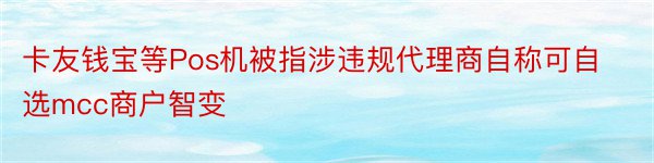 卡友钱宝等Pos机被指涉违规代理商自称可自选mcc商户智变