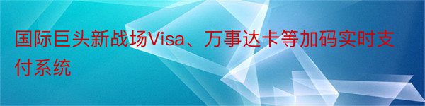 国际巨头新战场Visa、万事达卡等加码实时支付系统