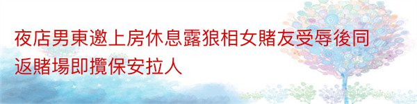 夜店男東邀上房休息露狼相女賭友受辱後同返賭場即攬保安拉人