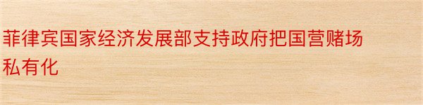 菲律宾国家经济发展部支持政府把国营赌场私有化