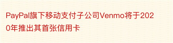 PayPal旗下移动支付子公司Venmo将于2020年推出其首张信用卡