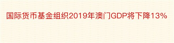 国际货币基金组织2019年澳门GDP将下降13％