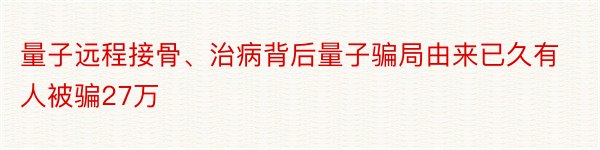 量子远程接骨、治病背后量子骗局由来已久有人被骗27万