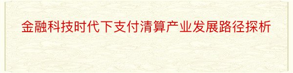 金融科技时代下支付清算产业发展路径探析