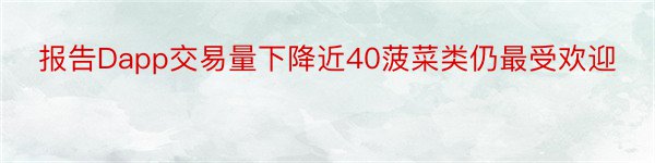 报告Dapp交易量下降近40菠菜类仍最受欢迎