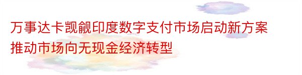 万事达卡觊觎印度数字支付市场启动新方案推动市场向无现金经济转型