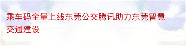 乘车码全量上线东莞公交腾讯助力东莞智慧交通建设