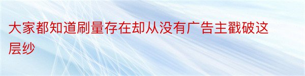 大家都知道刷量存在却从没有广告主戳破这层纱