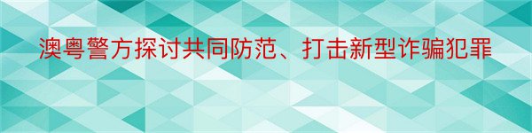 澳粤警方探讨共同防范、打击新型诈骗犯罪