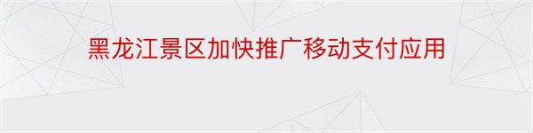 黑龙江景区加快推广移动支付应用