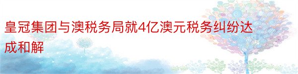 皇冠集团与澳税务局就4亿澳元税务纠纷达成和解