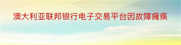 澳大利亚联邦银行电子交易平台因故障瘫痪