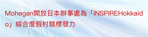 Mohegan開放日本辦事處為「INSPIREHokkaido」綜合度假村競標發力