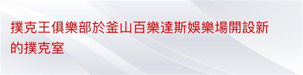 撲克王俱樂部於釜山百樂達斯娛樂場開設新的撲克室