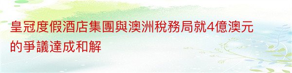 皇冠度假酒店集團與澳洲稅務局就4億澳元的爭議達成和解