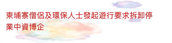 柬埔寨僧侶及環保人士發起遊行要求拆卸停業中資博企