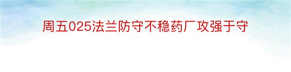 周五025法兰防守不稳药厂攻强于守