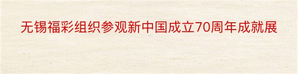 无锡福彩组织参观新中国成立70周年成就展