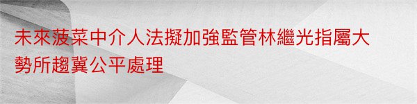 未來菠菜中介人法擬加強監管林繼光指屬大勢所趨冀公平處理