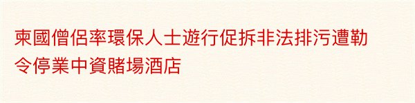 柬國僧侶率環保人士遊行促拆非法排污遭勒令停業中資賭場酒店