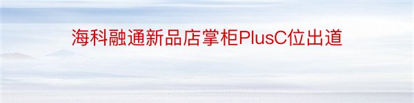 海科融通新品店掌柜PlusC位出道