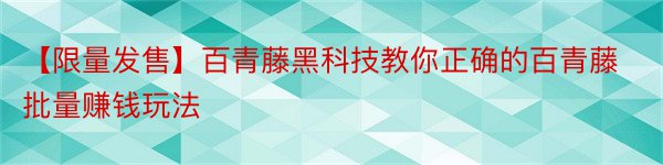 【限量发售】百青藤黑科技教你正确的百青藤批量赚钱玩法