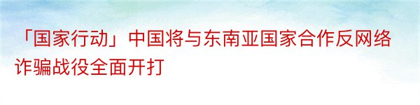 「国家行动」中国将与东南亚国家合作反网络诈骗战役全面开打