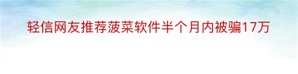 轻信网友推荐菠菜软件半个月内被骗17万