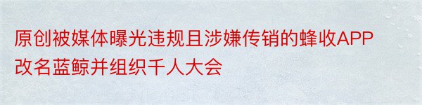 原创被媒体曝光违规且涉嫌传销的蜂收APP改名蓝鲸并组织千人大会