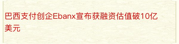 巴西支付创企Ebanx宣布获融资估值破10亿美元