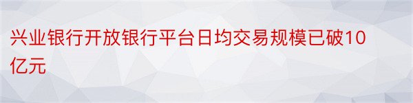 兴业银行开放银行平台日均交易规模已破10亿元