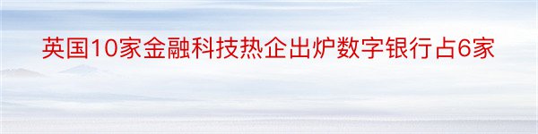 英国10家金融科技热企出炉数字银行占6家