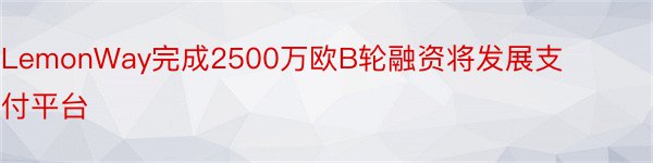 LemonWay完成2500万欧B轮融资将发展支付平台