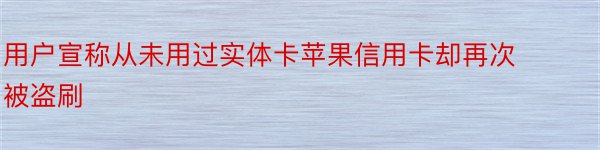 用户宣称从未用过实体卡苹果信用卡却再次被盗刷