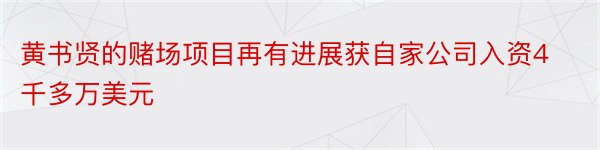 黄书贤的赌场项目再有进展获自家公司入资4千多万美元