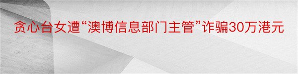 贪心台女遭“澳博信息部门主管”诈骗30万港元