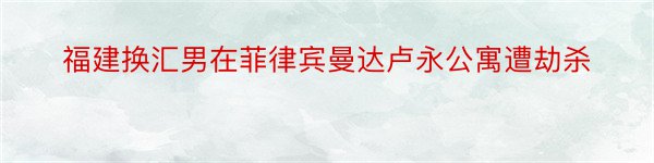 福建换汇男在菲律宾曼达卢永公寓遭劫杀