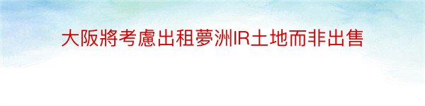 大阪將考慮出租夢洲IR土地而非出售