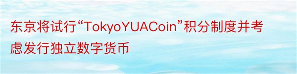 东京将试行“TokyoYUACoin”积分制度并考虑发行独立数字货币