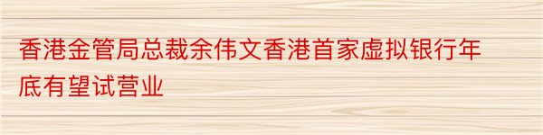 香港金管局总裁余伟文香港首家虚拟银行年底有望试营业