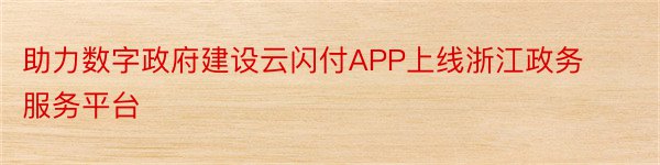 助力数字政府建设云闪付APP上线浙江政务服务平台