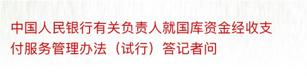 中国人民银行有关负责人就国库资金经收支付服务管理办法（试行）答记者问