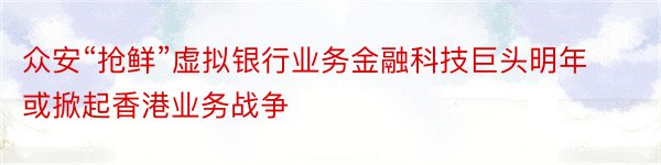 众安“抢鲜”虚拟银行业务金融科技巨头明年或掀起香港业务战争